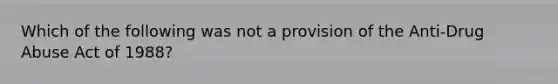 Which of the following was not a provision of the Anti-Drug Abuse Act of 1988?