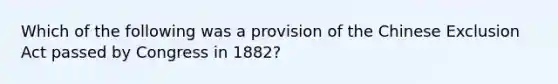 Which of the following was a provision of the Chinese Exclusion Act passed by Congress in 1882?