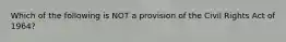 Which of the following is NOT a provision of the Civil Rights Act of 1964?