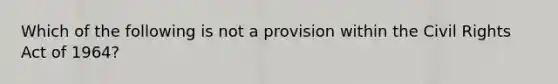 Which of the following is not a provision within the Civil Rights Act of 1964?