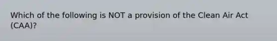 Which of the following is NOT a provision of the Clean Air Act (CAA)?