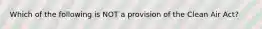 Which of the following is NOT a provision of the Clean Air Act?