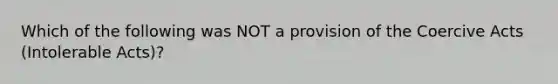 Which of the following was NOT a provision of the Coercive Acts (Intolerable Acts)?