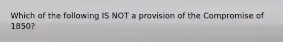 Which of the following IS NOT a provision of the Compromise of 1850?