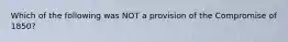 Which of the following was NOT a provision of the Compromise of 1850?