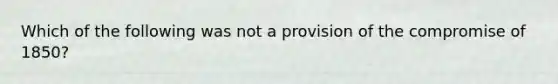 Which of the following was not a provision of the compromise of 1850?