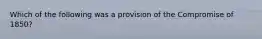 Which of the following was a provision of the Compromise of 1850?