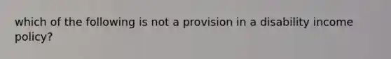 which of the following is not a provision in a disability income policy?