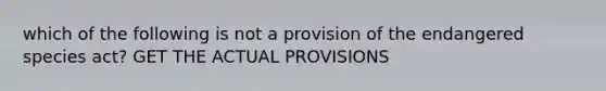 which of the following is not a provision of the endangered species act? GET THE ACTUAL PROVISIONS