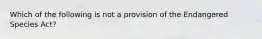 Which of the following is not a provision of the Endangered Species Act?