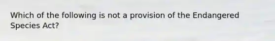 Which of the following is not a provision of the Endangered Species Act?