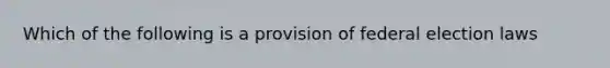 Which of the following is a provision of federal election laws