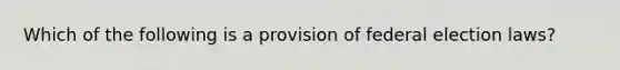 Which of the following is a provision of federal election laws?