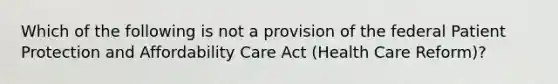 Which of the following is not a provision of the federal Patient Protection and Affordability Care Act (Health Care Reform)?