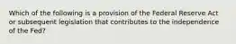 Which of the following is a provision of the Federal Reserve Act or subsequent legislation that contributes to the independence of the Fed?