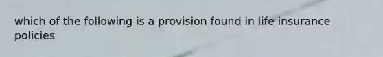 which of the following is a provision found in life insurance policies