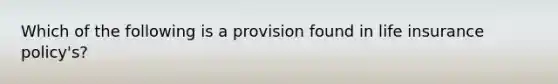 Which of the following is a provision found in life insurance policy's?