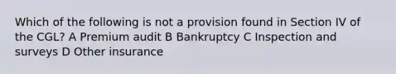 Which of the following is not a provision found in Section IV of the CGL? A Premium audit B Bankruptcy C Inspection and surveys D Other insurance