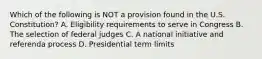 Which of the following is NOT a provision found in the U.S. Constitution? A. Eligibility requirements to serve in Congress B. The selection of federal judges C. A national initiative and referenda process D. Presidential term limits