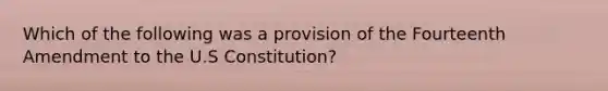 Which of the following was a provision of the Fourteenth Amendment to the U.S Constitution?