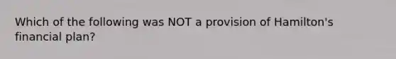 Which of the following was NOT a provision of Hamilton's financial plan?