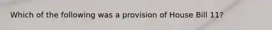 Which of the following was a provision of House Bill 11?