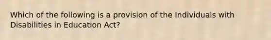 Which of the following is a provision of the Individuals with Disabilities in Education Act?