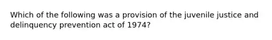 Which of the following was a provision of the juvenile justice and delinquency prevention act of 1974?