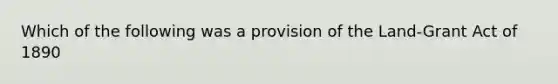 Which of the following was a provision of the Land-Grant Act of 1890