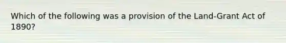 Which of the following was a provision of the Land-Grant Act of 1890?