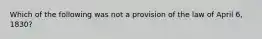 Which of the following was not a provision of the law of April 6, 1830?