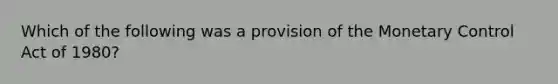 Which of the following was a provision of the Monetary Control Act of 1980?