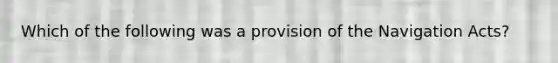 Which of the following was a provision of the Navigation Acts?