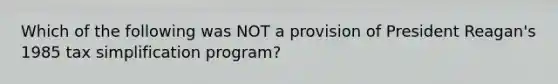 Which of the following was NOT a provision of President Reagan's 1985 tax simplification program?