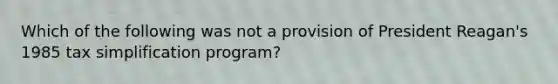 Which of the following was not a provision of President Reagan's 1985 tax simplification program?