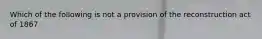 Which of the following is not a provision of the reconstruction act of 1867