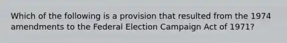 Which of the following is a provision that resulted from the 1974 amendments to the Federal Election Campaign Act of 1971?