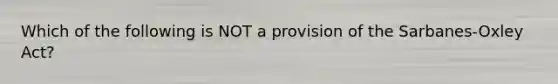 Which of the following is NOT a provision of the​ Sarbanes-Oxley Act?