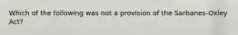 Which of the following was not a provision of the Sarbanes-Oxley Act?