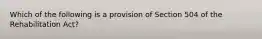 Which of the following is a provision of Section 504 of the Rehabilitation Act?