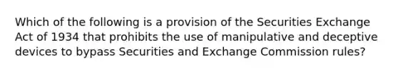 Which of the following is a provision of the Securities Exchange Act of 1934 that prohibits the use of manipulative and deceptive devices to bypass Securities and Exchange Commission rules?