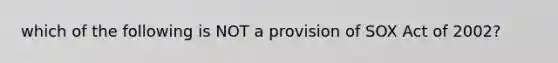 which of the following is NOT a provision of SOX Act of 2002?