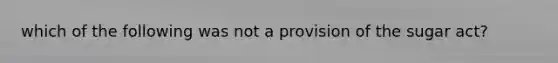 which of the following was not a provision of the sugar act?