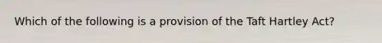 Which of the following is a provision of the Taft Hartley Act?