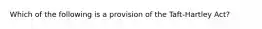 Which of the following is a provision of the Taft-Hartley Act?