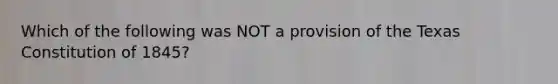 Which of the following was NOT a provision of the Texas Constitution of 1845?