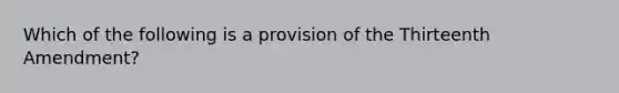 Which of the following is a provision of the Thirteenth Amendment?