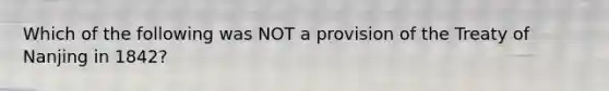 Which of the following was NOT a provision of the Treaty of Nanjing in 1842?