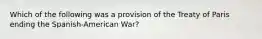 Which of the following was a provision of the Treaty of Paris ending the Spanish-American War?