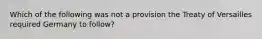 Which of the following was not a provision the Treaty of Versailles required Germany to follow?